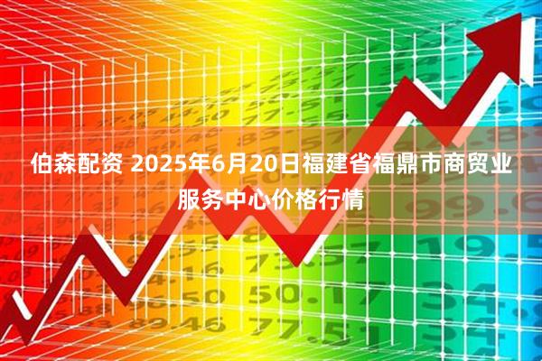 伯森配资 2025年6月20日福建省福鼎市商贸业服务中心价格行情