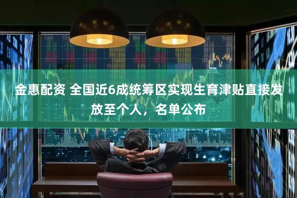 金惠配资 全国近6成统筹区实现生育津贴直接发放至个人，名单公布