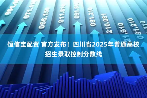 恒信宝配资 官方发布！四川省2025年普通高校招生录取控制分数线