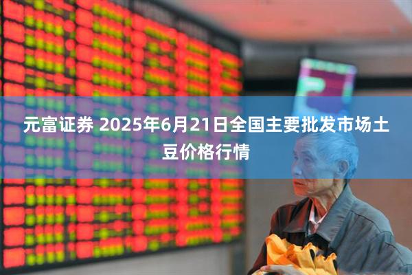 元富证券 2025年6月21日全国主要批发市场土豆价格行情