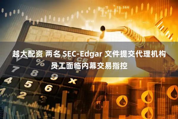 越大配资 两名 SEC-Edgar 文件提交代理机构员工面临内幕交易指控