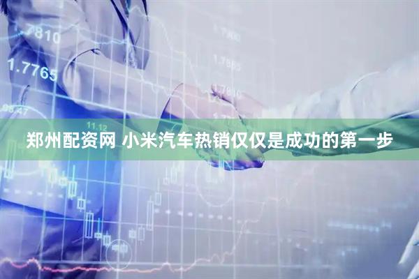 郑州配资网 小米汽车热销仅仅是成功的第一步