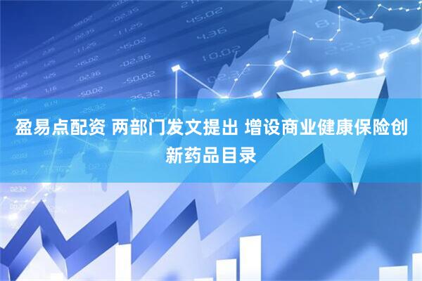 盈易点配资 两部门发文提出 增设商业健康保险创新药品目录