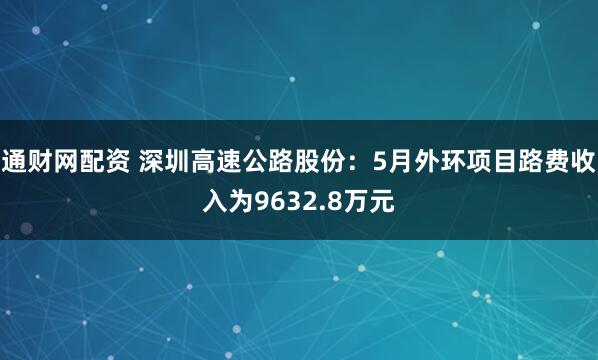 通财网配资 深圳高速公路股份：5月外环项目路费收入为9632.8万元