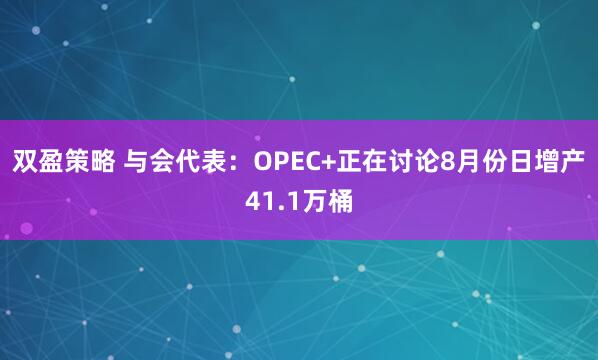 双盈策略 与会代表：OPEC+正在讨论8月份日增产41.1万桶