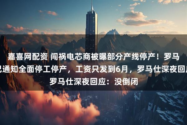 嘉喜网配资 闯祸电芯商被曝部分产线停产！罗马仕也被曝已通知全面停工停产，工资只发到6月，罗马仕深夜回应：没倒闭