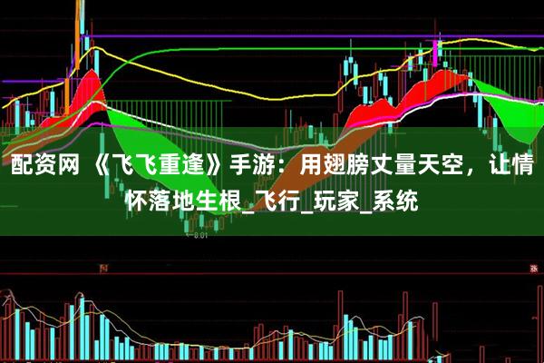 配资网 《飞飞重逢》手游：用翅膀丈量天空，让情怀落地生根_飞行_玩家_系统