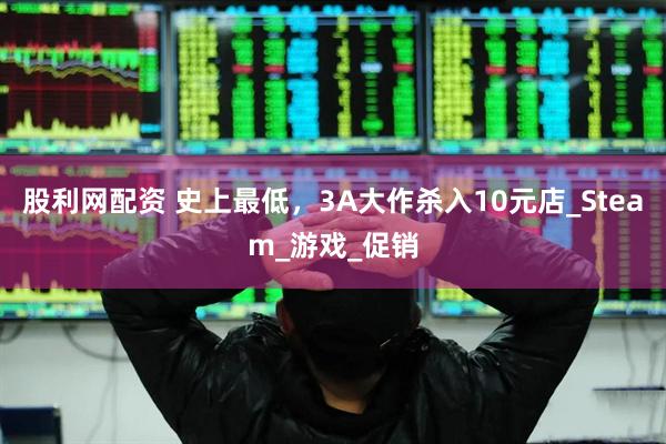 股利网配资 史上最低，3A大作杀入10元店_Steam_游戏_促销