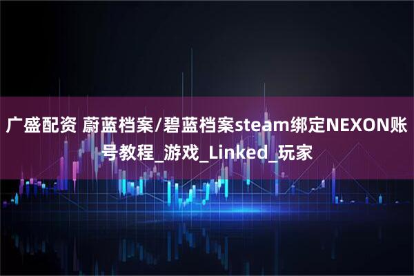 广盛配资 蔚蓝档案/碧蓝档案steam绑定NEXON账号教程_游戏_Linked_玩家