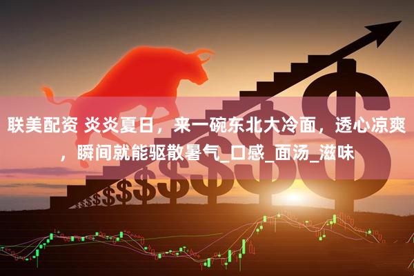 联美配资 炎炎夏日，来一碗东北大冷面，透心凉爽，瞬间就能驱散暑气_口感_面汤_滋味