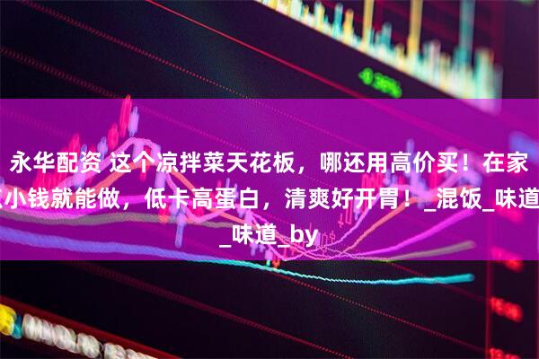 永华配资 这个凉拌菜天花板，哪还用高价买！在家花点小钱就能做，低卡高蛋白，清爽好开胃！_混饭_味道_by