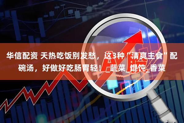 华信配资 天热吃饭别发愁，这3种“清爽主食”配碗汤，好做好吃肠胃轻！_蔬菜_馄饨_香菜