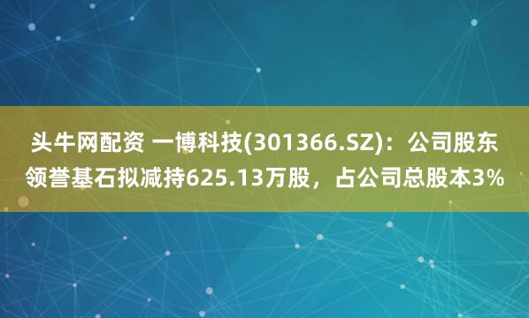 头牛网配资 一博科技(301366.SZ)：公司股东领誉基石拟减持625.13万股，占公司总股本3%