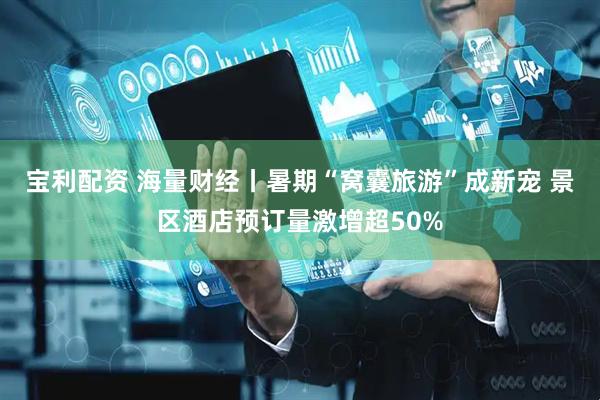 宝利配资 海量财经丨暑期“窝囊旅游”成新宠 景区酒店预订量激增超50%