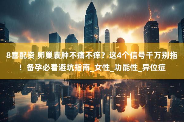 8喜配资 卵巢囊肿不痛不痒？这4个信号千万别拖！备孕必看避坑指南_女性_功能性_异位症