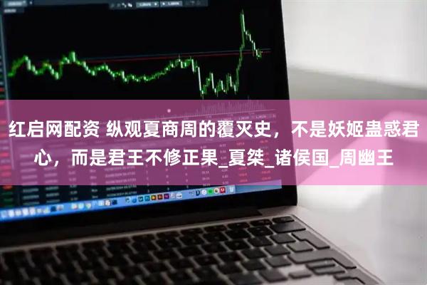 红启网配资 纵观夏商周的覆灭史，不是妖姬蛊惑君心，而是君王不修正果_夏桀_诸侯国_周幽王