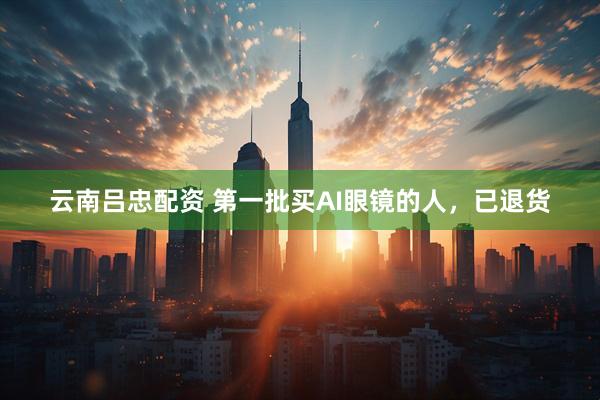 云南吕忠配资 第一批买AI眼镜的人，已退货