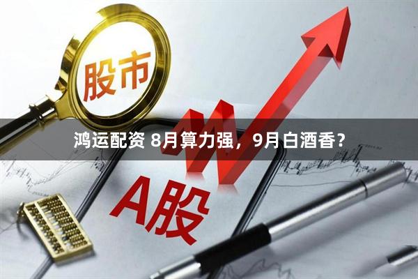鸿运配资 8月算力强，9月白酒香？