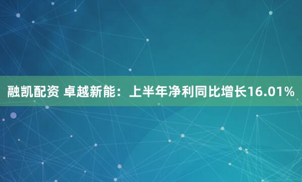 融凯配资 卓越新能：上半年净利同比增长16.01%