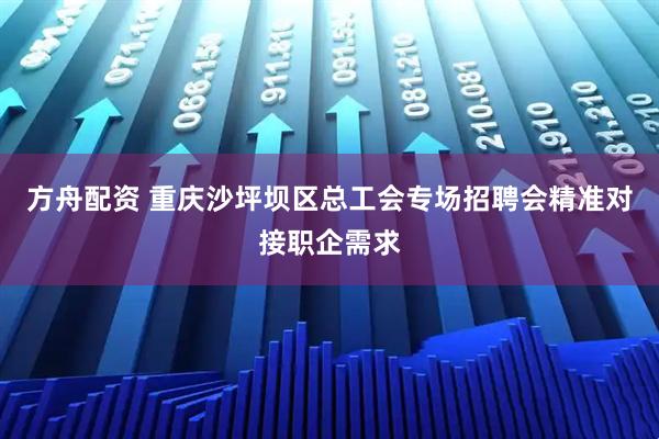 方舟配资 重庆沙坪坝区总工会专场招聘会精准对接职企需求