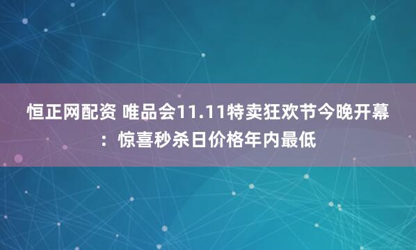 恒正网配资 唯品会11.11特卖狂欢节今晚开幕：惊喜秒杀日价格年内最低