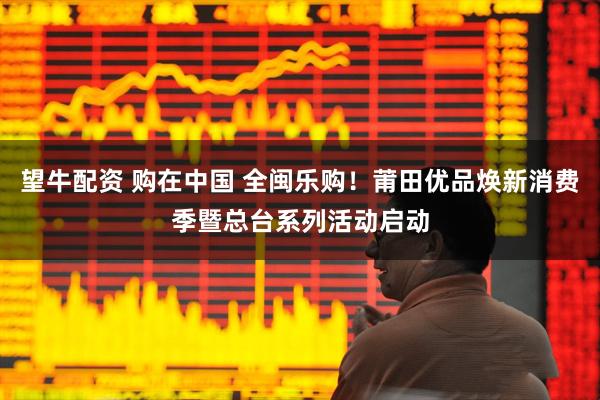 望牛配资 购在中国 全闽乐购！莆田优品焕新消费季暨总台系列活动启动