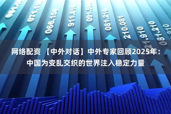 网络配资 【中外对话】中外专家回顾2025年：中国为变乱交织的世界注入稳定力量