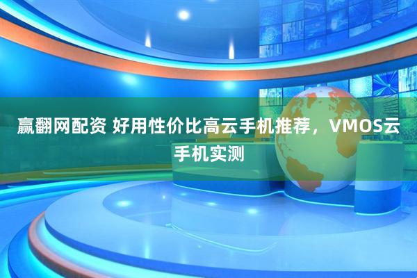 赢翻网配资 好用性价比高云手机推荐，VMOS云手机实测