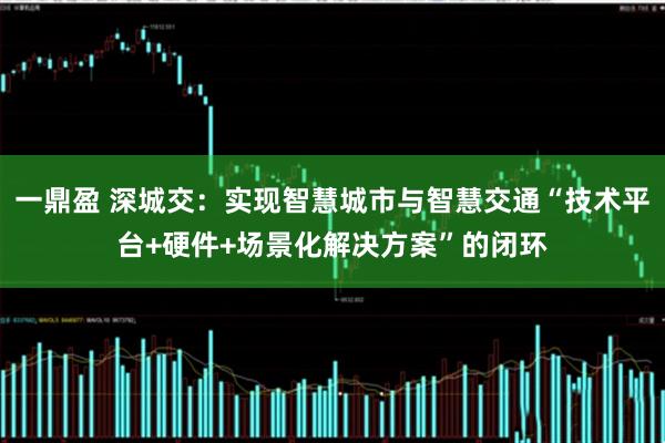 一鼎盈 深城交：实现智慧城市与智慧交通“技术平台+硬件+场景化解决方案”的闭环