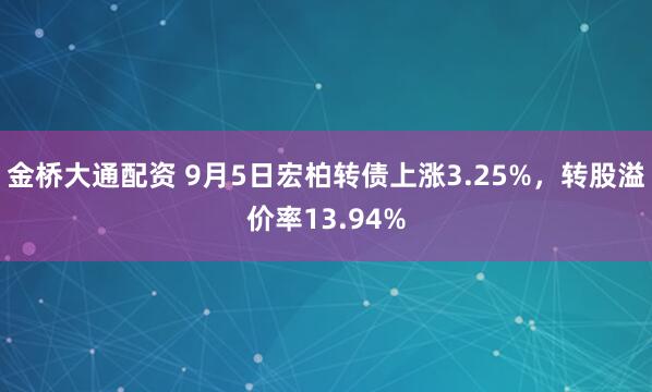 金桥大通配资 9月5日宏柏转债上涨3.25%，转股溢价率13.94%