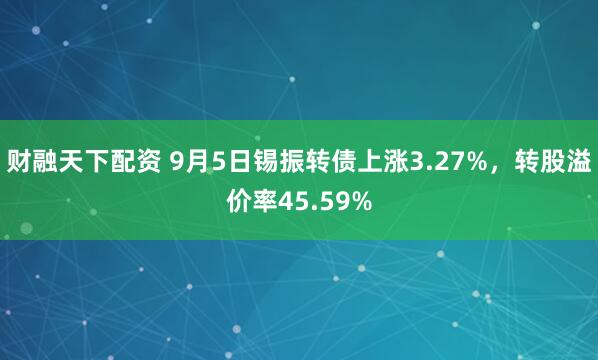 财融天下配资 9月5日锡振转债上涨3.27%，转股溢价率45.59%