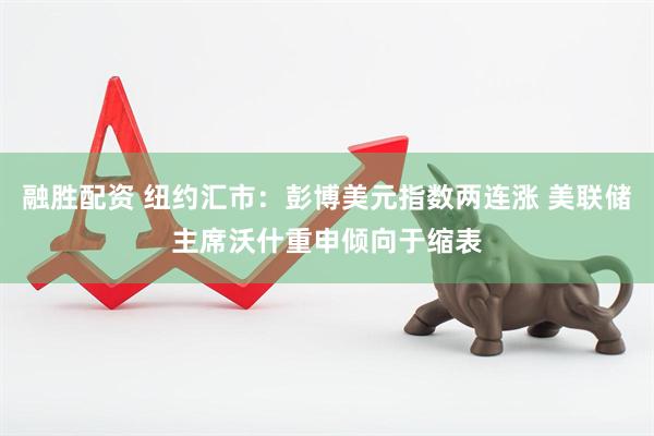 融胜配资 纽约汇市：彭博美元指数两连涨 美联储主席沃什重申倾向于缩表